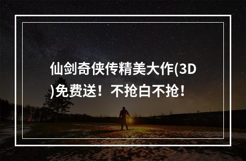 仙剑奇侠传精美大作(3D)免费送！不抢白不抢！