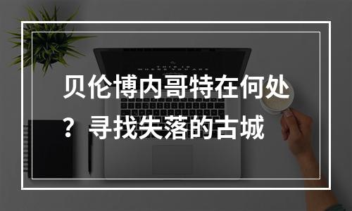 贝伦博内哥特在何处？寻找失落的古城