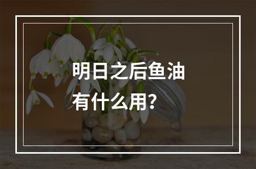 明日之后鱼油有什么用？