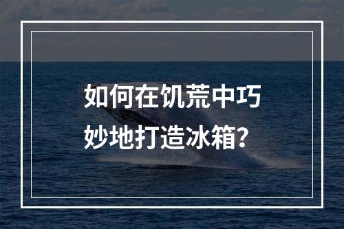 如何在饥荒中巧妙地打造冰箱？