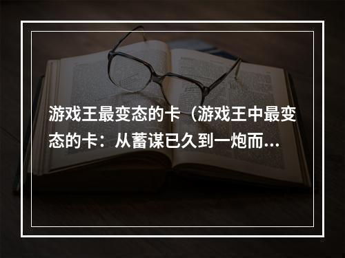 游戏王最变态的卡（游戏王中最变态的卡：从蓄谋已久到一炮而红）