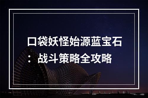 口袋妖怪始源蓝宝石：战斗策略全攻略