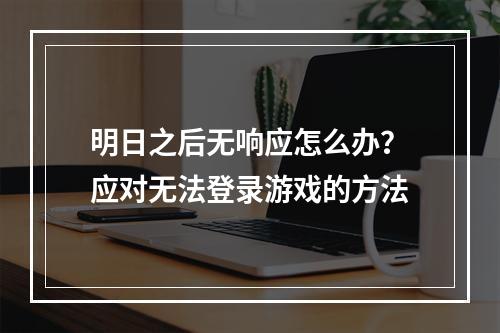 明日之后无响应怎么办？应对无法登录游戏的方法