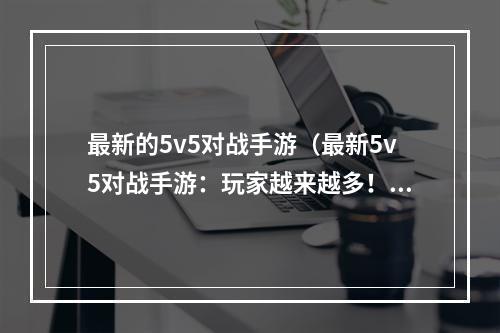 最新的5v5对战手游（最新5v5对战手游：玩家越来越多！）