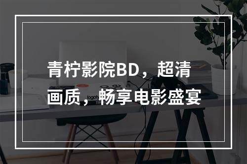 青柠影院BD，超清画质，畅享电影盛宴