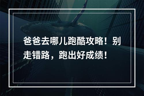 爸爸去哪儿跑酷攻略！别走错路，跑出好成绩！