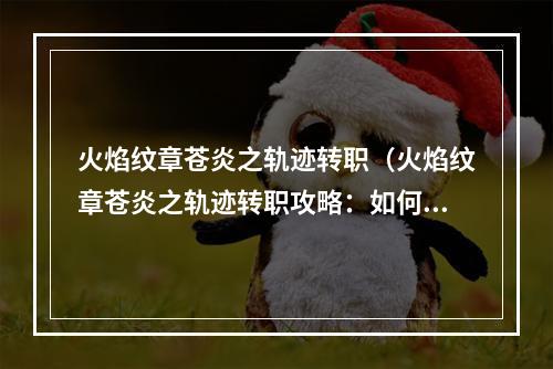 火焰纹章苍炎之轨迹转职（火焰纹章苍炎之轨迹转职攻略：如何打造最强角色）