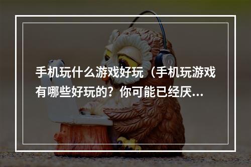 手机玩什么游戏好玩（手机玩游戏有哪些好玩的？你可能已经厌烦了那些简单的休闲游戏，想尝试一些挑战性更强