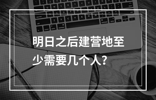 明日之后建营地至少需要几个人？