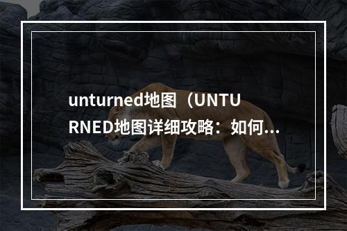 unturned地图（UNTURNED地图详细攻略：如何在游戏中掌控地图？）