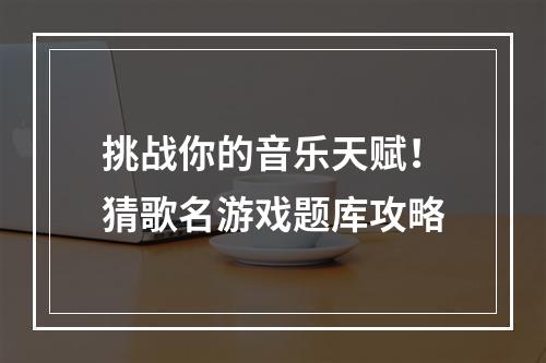 挑战你的音乐天赋！猜歌名游戏题库攻略