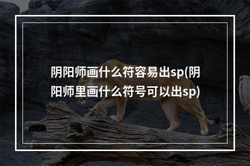 阴阳师画什么符容易出sp(阴阳师里画什么符号可以出sp)