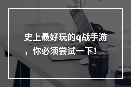 史上最好玩的q战手游，你必须尝试一下！