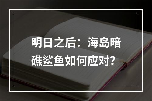 明日之后：海岛暗礁鲨鱼如何应对？