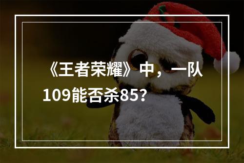 《王者荣耀》中，一队109能否杀85？