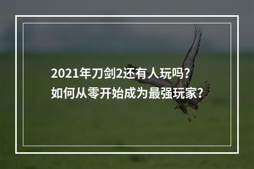 2021年刀剑2还有人玩吗？如何从零开始成为最强玩家？