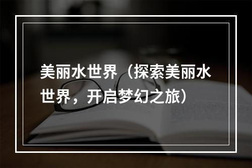 美丽水世界（探索美丽水世界，开启梦幻之旅）