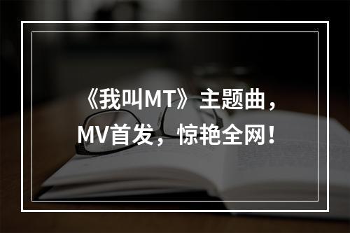 《我叫MT》主题曲，MV首发，惊艳全网！