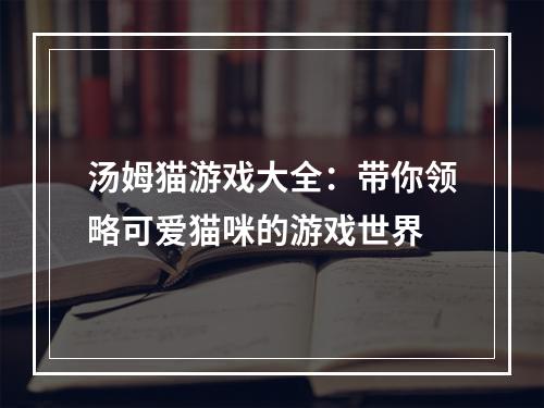 汤姆猫游戏大全：带你领略可爱猫咪的游戏世界