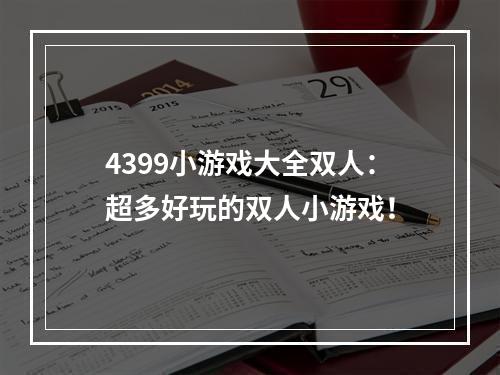 4399小游戏大全双人：超多好玩的双人小游戏！