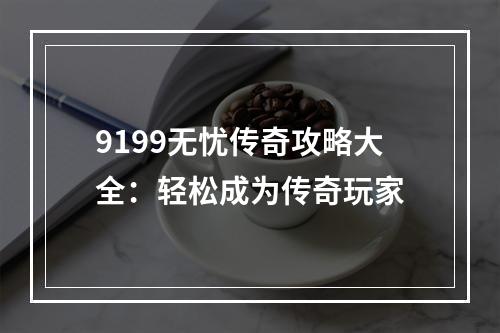 9199无忧传奇攻略大全：轻松成为传奇玩家