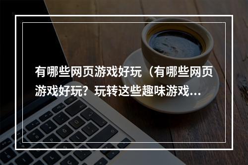 有哪些网页游戏好玩（有哪些网页游戏好玩？玩转这些趣味游戏！）