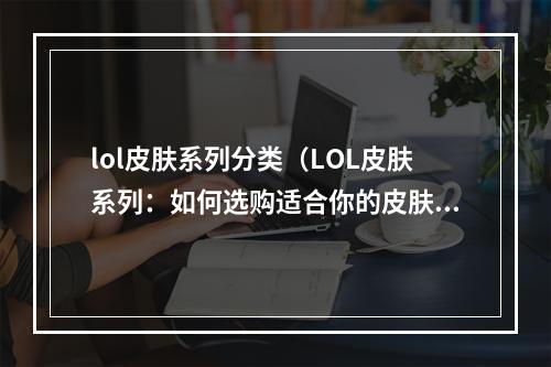 lol皮肤系列分类（LOL皮肤系列：如何选购适合你的皮肤？）