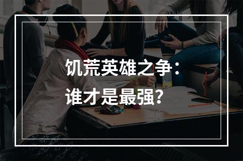 饥荒英雄之争：谁才是最强？