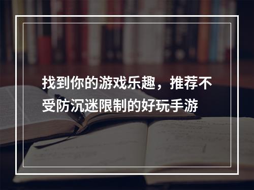 找到你的游戏乐趣，推荐不受防沉迷限制的好玩手游