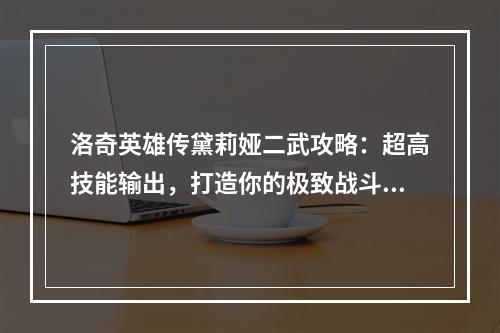 洛奇英雄传黛莉娅二武攻略：超高技能输出，打造你的极致战斗体验