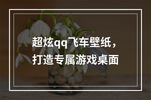 超炫qq飞车壁纸，打造专属游戏桌面