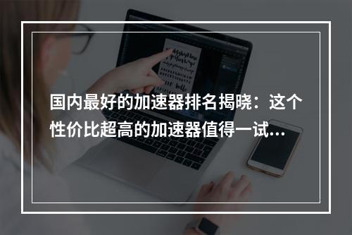 国内最好的加速器排名揭晓：这个性价比超高的加速器值得一试！