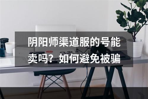 阴阳师渠道服的号能卖吗？如何避免被骗