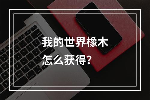 我的世界橡木怎么获得？