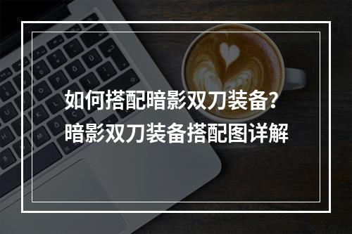 如何搭配暗影双刀装备？暗影双刀装备搭配图详解