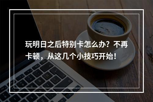 玩明日之后特别卡怎么办？不再卡顿，从这几个小技巧开始！