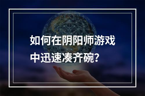 如何在阴阳师游戏中迅速凑齐碗？