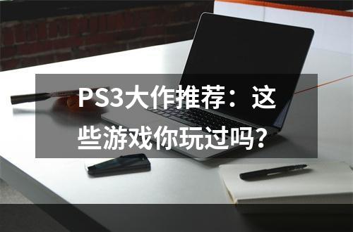 PS3大作推荐：这些游戏你玩过吗？