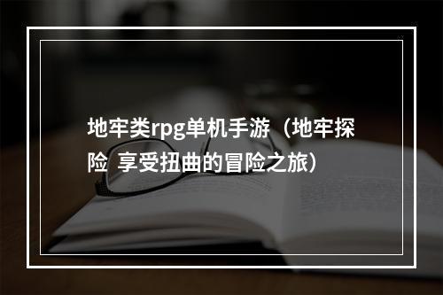 地牢类rpg单机手游（地牢探险  享受扭曲的冒险之旅）