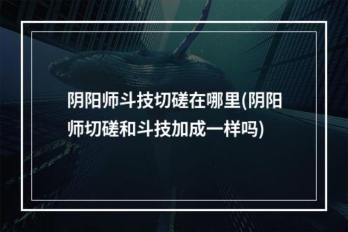 阴阳师斗技切磋在哪里(阴阳师切磋和斗技加成一样吗)