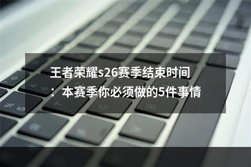 王者荣耀s26赛季结束时间：本赛季你必须做的5件事情