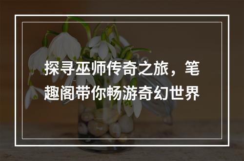 探寻巫师传奇之旅，笔趣阁带你畅游奇幻世界