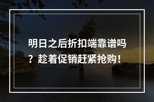 明日之后折扣端靠谱吗？趁着促销赶紧抢购！