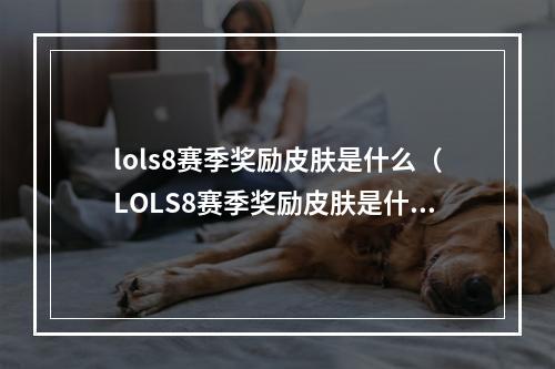 lols8赛季奖励皮肤是什么（LOLS8赛季奖励皮肤是什么？）