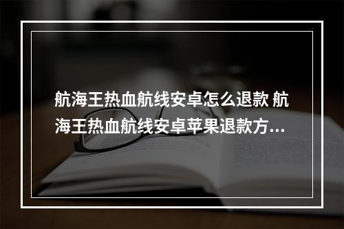 航海王热血航线安卓怎么退款 航海王热血航线安卓苹果退款方法--安卓攻略网