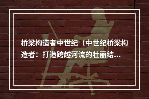 桥梁构造者中世纪（中世纪桥梁构造者：打造跨越河流的壮丽结构）