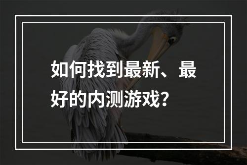 如何找到最新、最好的内测游戏？