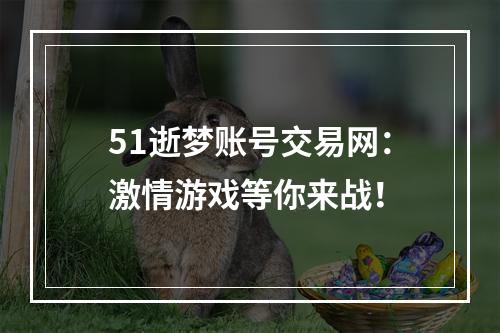 51逝梦账号交易网：激情游戏等你来战！