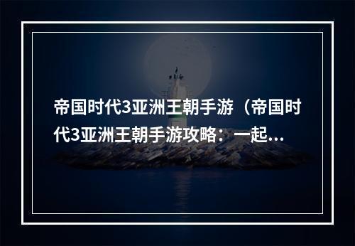 帝国时代3亚洲王朝手游（帝国时代3亚洲王朝手游攻略：一起探索亚洲文明的乐趣）