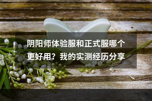 阴阳师体验服和正式服哪个更好用？我的实测经历分享